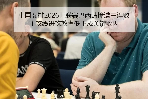 中国女排2026世联赛巴西站惨遭三连败 主攻线进攻效率低下成关键败因